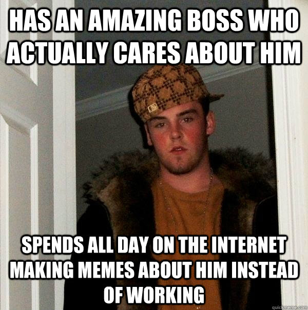 has an amazing boss who actually cares about him spends all day on the internet making memes about him instead of working  Scumbag Steve