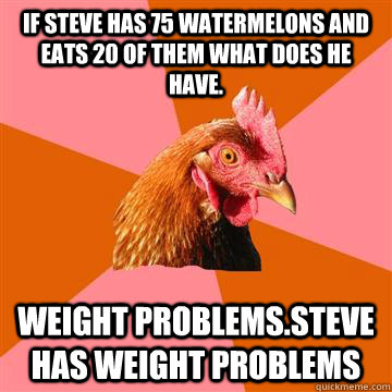 If Steve has 75 watermelons and eats 20 of them what does he have. weight problems.Steve has weight problems  Anti-Joke Chicken