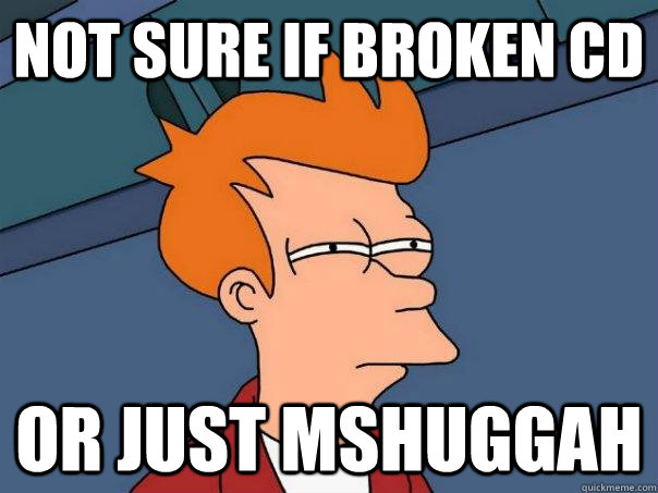 Not sure if broken CD Or just Mshuggah  Futurama Fry