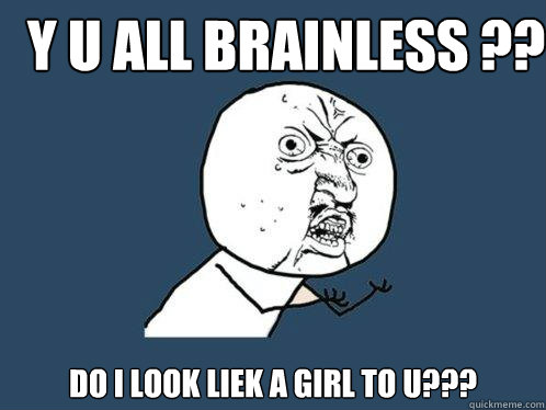 Y U all brainless ?? Do i look liek a girl to u???  Y U No