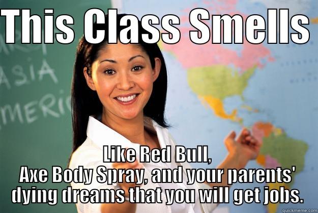 THIS CLASS SMELLS  LIKE RED BULL, AXE BODY SPRAY, AND YOUR PARENTS' DYING DREAMS THAT YOU WILL GET JOBS. Unhelpful High School Teacher