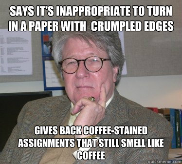 says it's inappropriate to turn in a paper with  crumpled edges  gives back coffee-stained assignments that still smell like coffee - says it's inappropriate to turn in a paper with  crumpled edges  gives back coffee-stained assignments that still smell like coffee  Humanities Professor