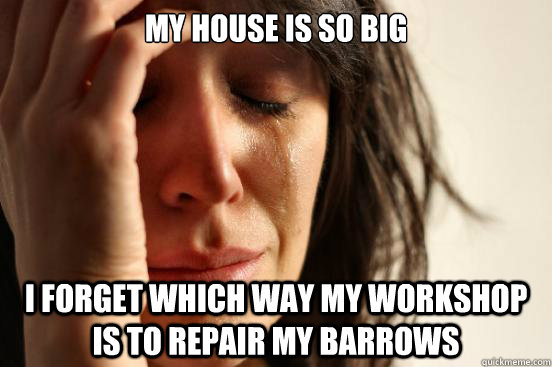 My house is so big I forget which way my workshop is to repair my barrows  First World Problems