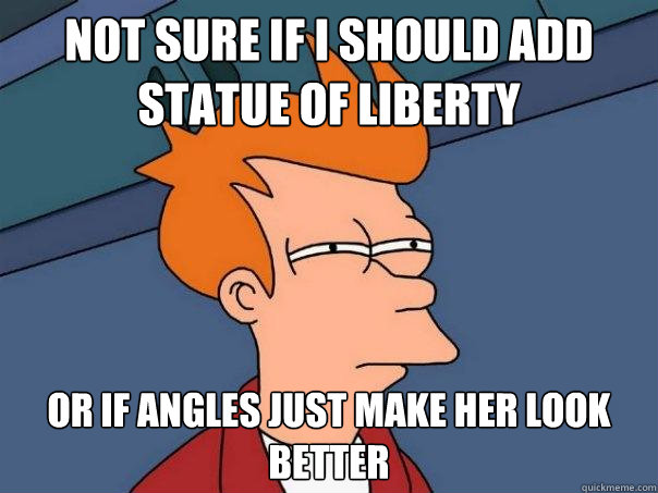 Not sure if I should add Statue of Liberty Or if angles just make her look better  Futurama Fry