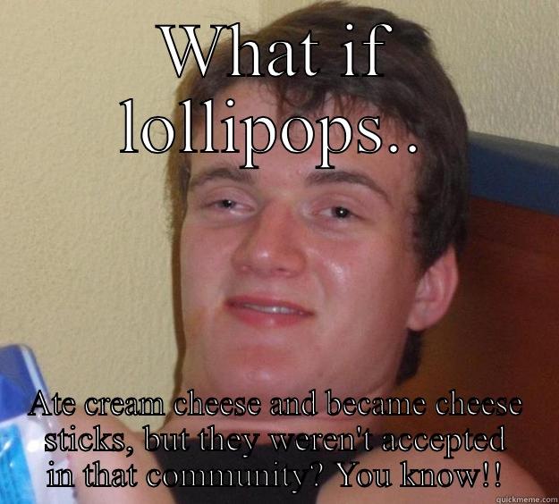 WHAT IF LOLLIPOPS.. ATE CREAM CHEESE AND BECAME CHEESE STICKS, BUT THEY WEREN'T ACCEPTED IN THAT COMMUNITY? YOU KNOW!! 10 Guy