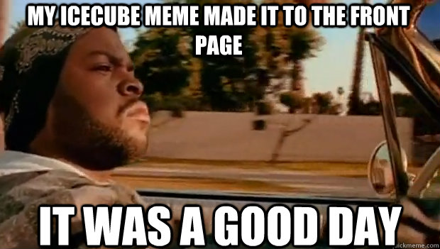 my icecube meme made it to the front page IT WAS A GOOD DAY  It was a good day