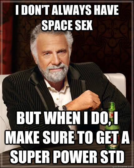 I don't always have space sex but when I do, I make sure to get a super power STD - I don't always have space sex but when I do, I make sure to get a super power STD  The Most Interesting Man In The World