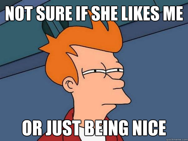 Not sure if she likes me Or just being nice  Futurama Fry