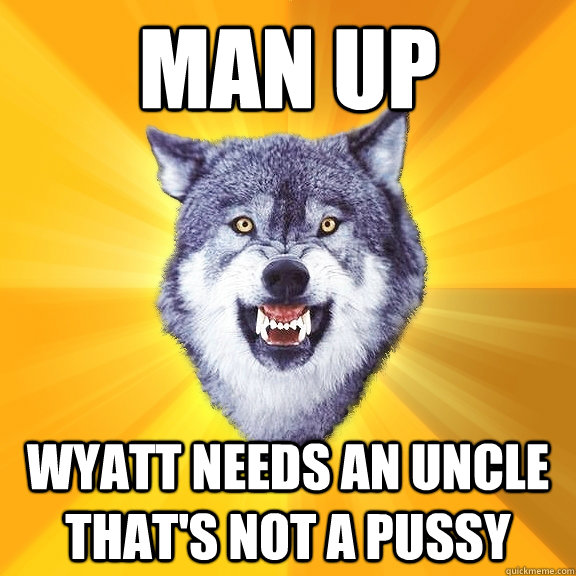 Man up wyatt needs an uncle that's not a pussy  Courage Wolf