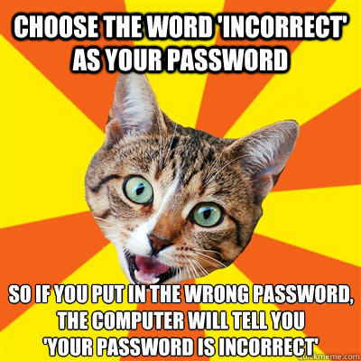 choose the word 'incorrect' as your password so if you put in the wrong password, the computer will tell you
'Your password is incorrect'
  Bad Advice Cat