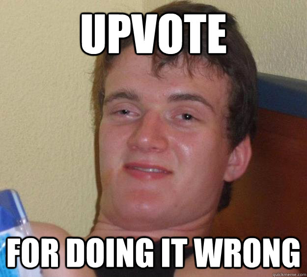 Upvote For doing it wrong - Upvote For doing it wrong  10 Guy