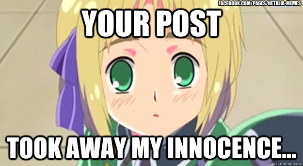 your post took away my innocence... facebook.com/pages/Hetalia-memes  