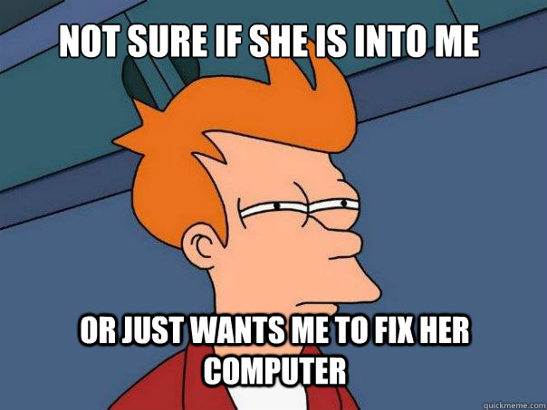 Not sure if she is into me or just wants me to fix her computer  Futurama Fry