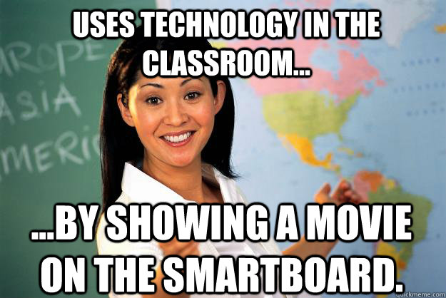 Uses technology in the classroom... ...by showing a movie on the SmartBoard. - Uses technology in the classroom... ...by showing a movie on the SmartBoard.  Unhelpful High School Teacher