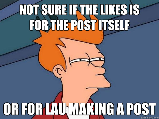 not sure if the likes is
for the post itself or for lau making a post  Futurama Fry