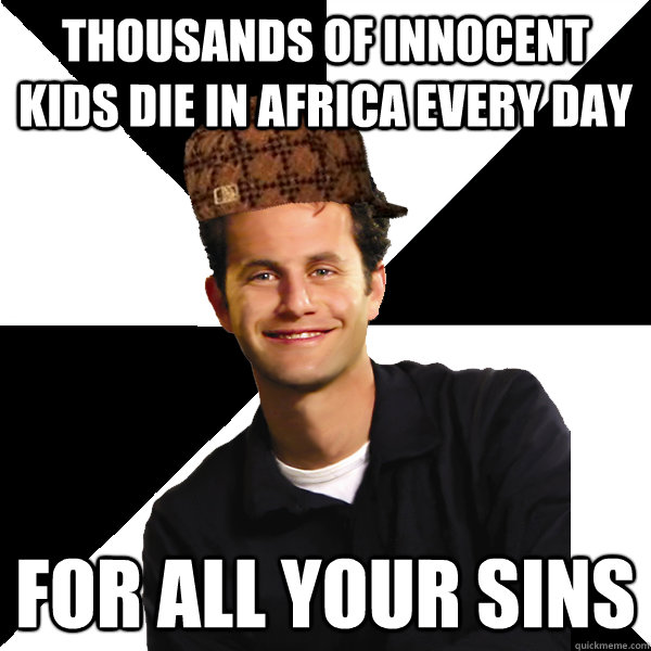 Thousands of innocent kids die in Africa every day for all your sins  Scumbag Christian