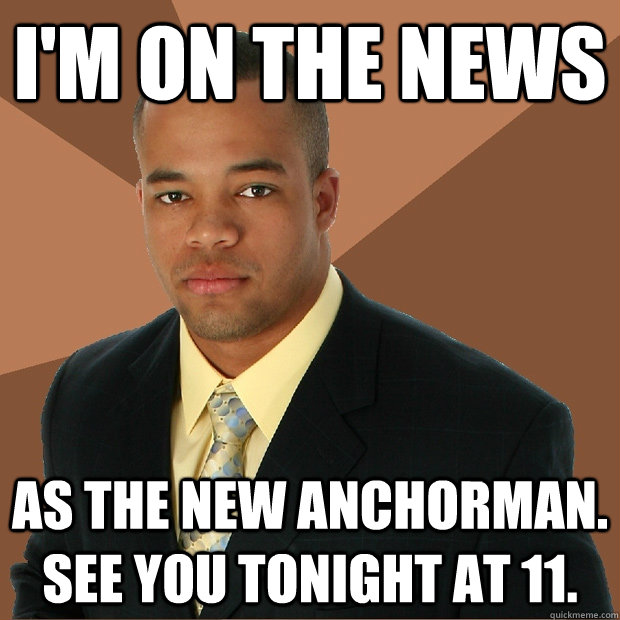 I'm on the news as the new anchorman. See you tonight at 11. - I'm on the news as the new anchorman. See you tonight at 11.  Successful Black Man