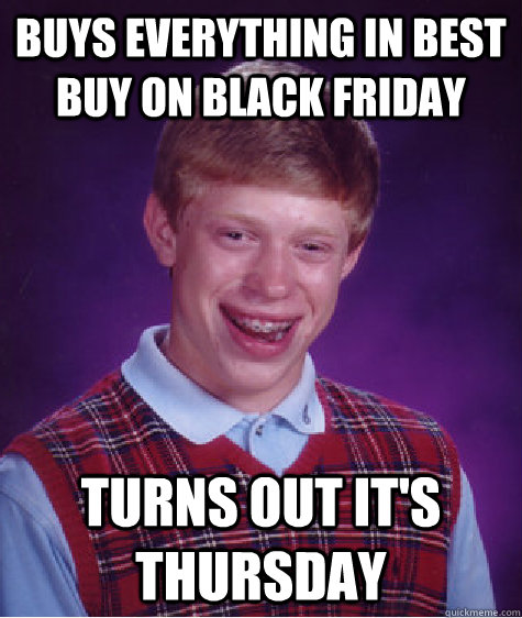 buys everything in best buy on black friday turns out it's thursday - buys everything in best buy on black friday turns out it's thursday  Bad Luck Brian