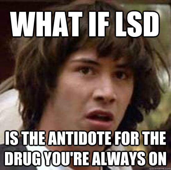 What if LSD Is the antidote for the drug you're always on - What if LSD Is the antidote for the drug you're always on  conspiracy keanu