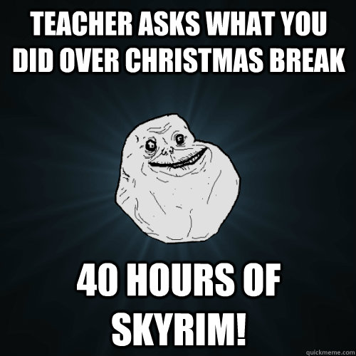 teacher asks what you did over christmas break 40 hours of skyrim! - teacher asks what you did over christmas break 40 hours of skyrim!  Forever Alone