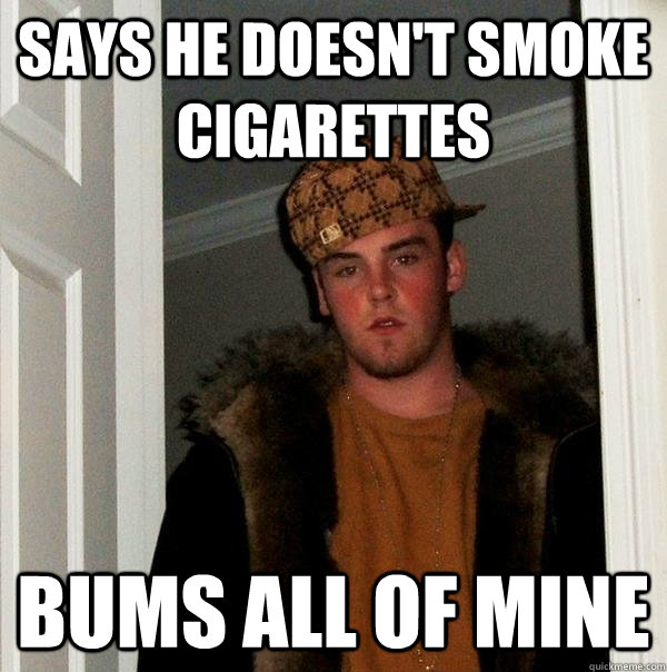 Says He doesn't smoke cigarettes Bums all of mine - Says He doesn't smoke cigarettes Bums all of mine  Scumbag Steve