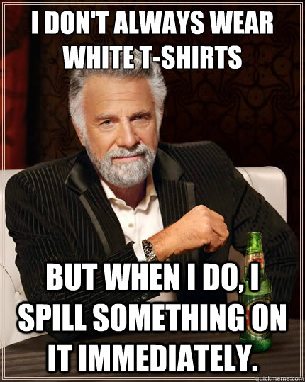 I don't always wear white t-shirts But when i do, i spill something on it immediately.  - I don't always wear white t-shirts But when i do, i spill something on it immediately.   The Most Interesting Man In The World