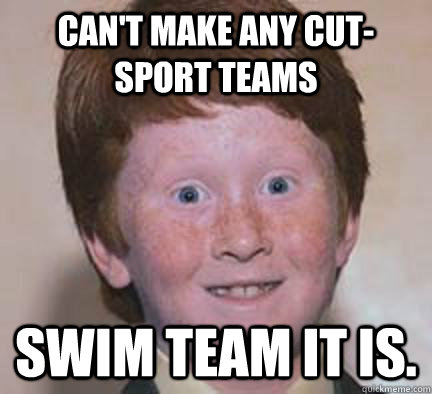 Can't make any cut-sport teams Swim team it is.  - Can't make any cut-sport teams Swim team it is.   Over Confident Ginger