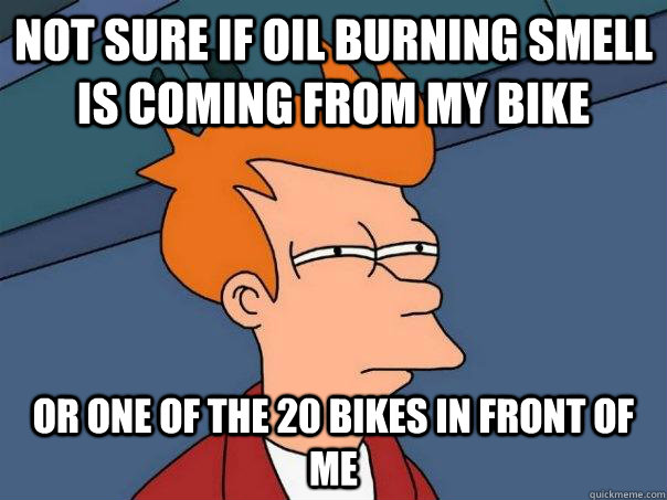 Not sure if oil burning smell is coming from my bike Or one of the 20 bikes in front of me  Futurama Fry