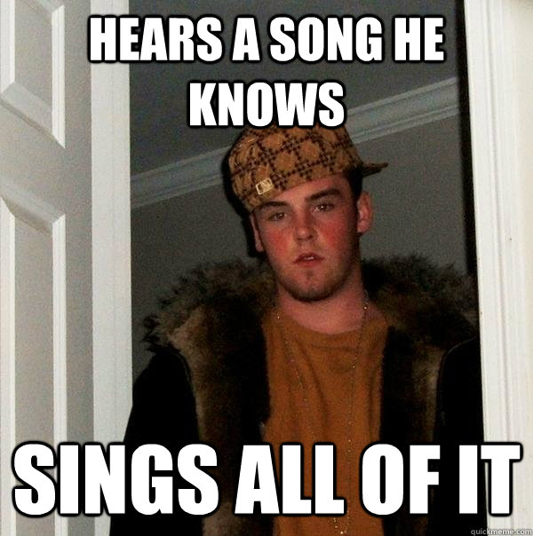 hears a song he knows sings all of it - hears a song he knows sings all of it  Scumbag Steve