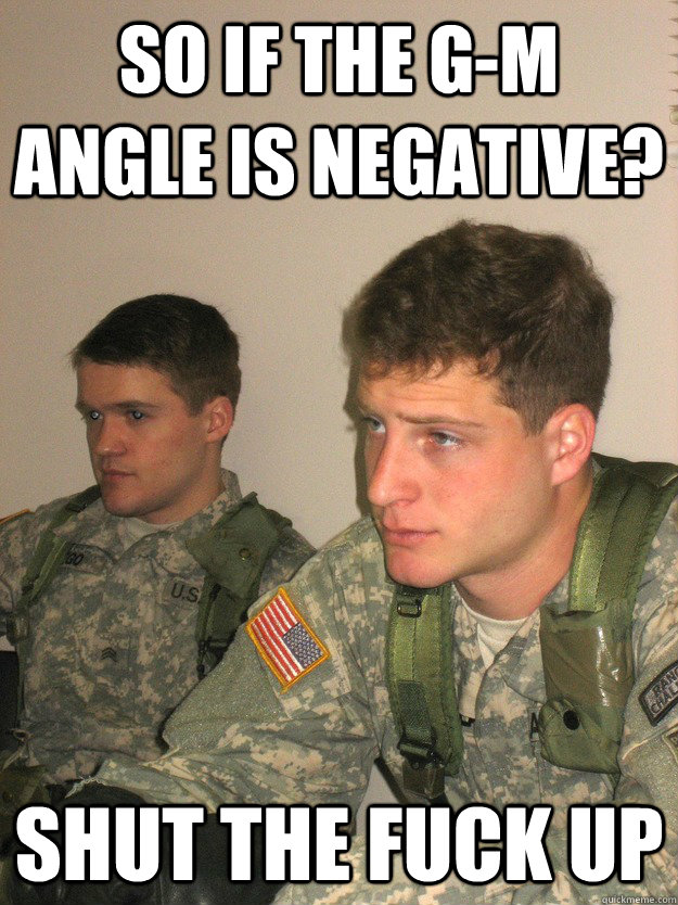 So if the G-m angle is negative? Shut the fuck up  ROTC Studs