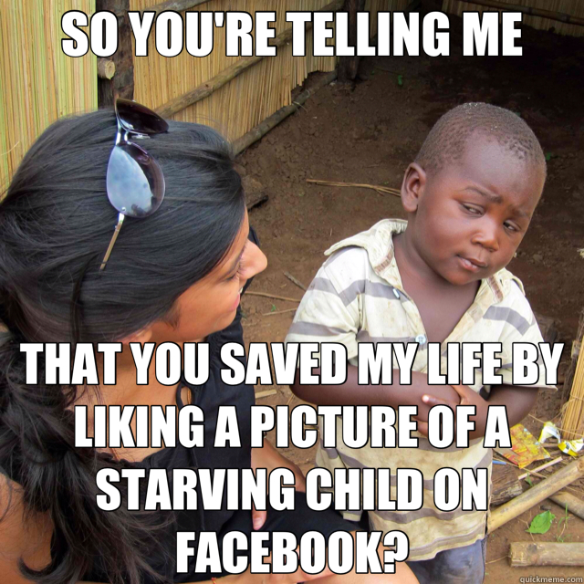 SO YOU'RE TELLING ME THAT YOU SAVED MY LIFE BY LIKING A PICTURE OF A STARVING CHILD ON FACEBOOK? - SO YOU'RE TELLING ME THAT YOU SAVED MY LIFE BY LIKING A PICTURE OF A STARVING CHILD ON FACEBOOK?  Skeptical Third World Kid