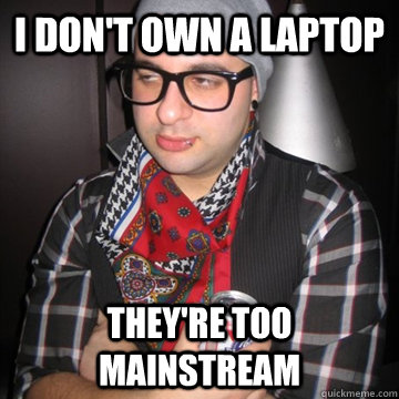 I don't own a laptop They're too mainstream  Oblivious Hipster