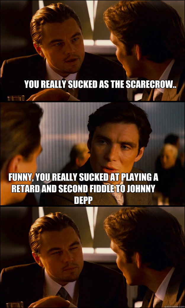 You really sucked as the scarecrow.. Funny, you really sucked at playing a retard and second fiddle to johnny depp  Inception