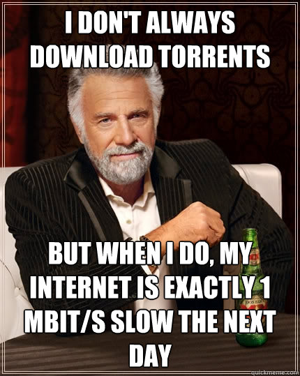 I don't always download torrents  But when I do, my internet is exactly 1 mbit/s slow the next day  The Most Interesting Man In The World