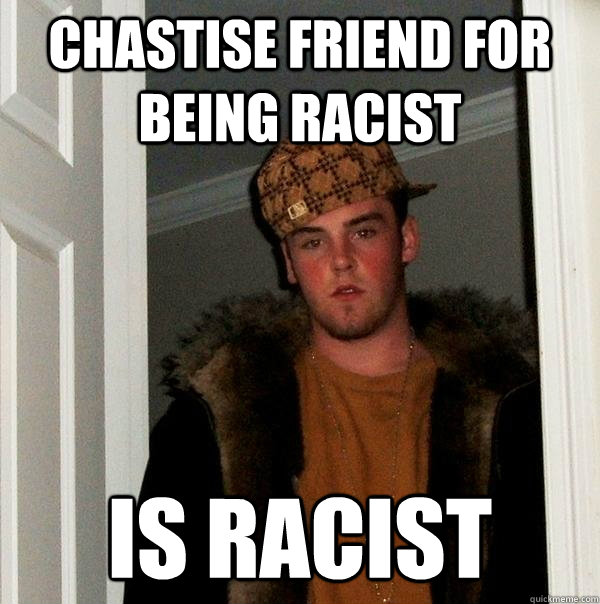 chastise friend for being racist is racist  Scumbag Steve