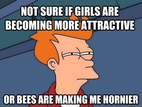 not sure if girls are becoming more attractive or bees are making me hornier  Futurama Fry