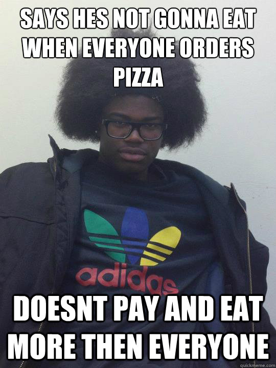 Says he´s not gonna eat when everyone orders pizza Doesnt pay and eat more then everyone  