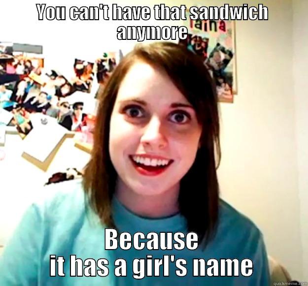 My girlfriend when she heard my sandwhich had a girl's name - YOU CAN'T HAVE THAT SANDWICH ANYMORE BECAUSE IT HAS A GIRL'S NAME Overly Attached Girlfriend