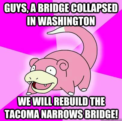 Guys, a bridge collapsed in washington we will rebuild the tacoma narrows bridge! - Guys, a bridge collapsed in washington we will rebuild the tacoma narrows bridge!  Slowpoke