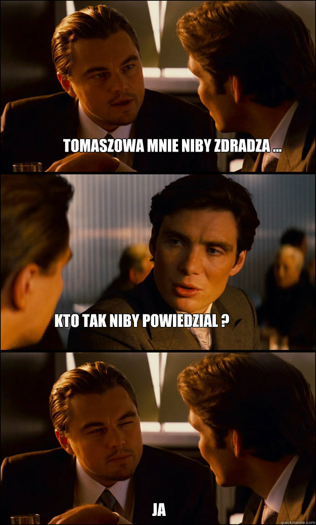 Tomaszowa mnie niby zdradza ... Kto tak niby powiedzial ?  Ja   Inception