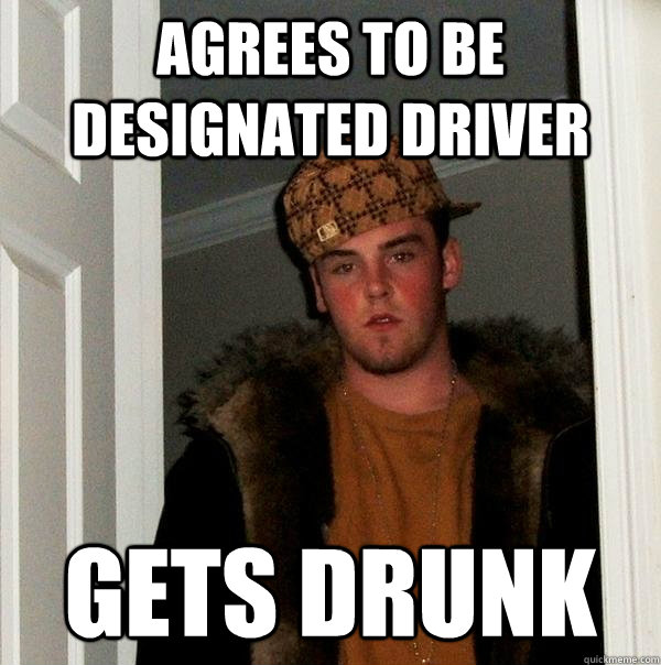 Agrees to be designated driver Gets drunk - Agrees to be designated driver Gets drunk  Scumbag Steve