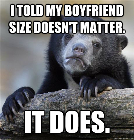 I told my boyfriend size doesn't matter. It does.  Confession Bear