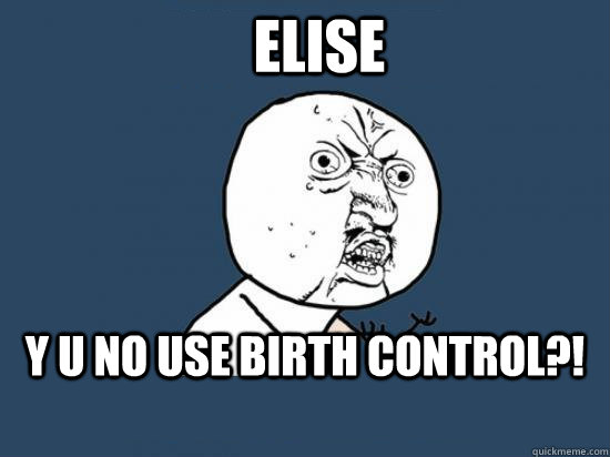 elise y u no use birth control?!  