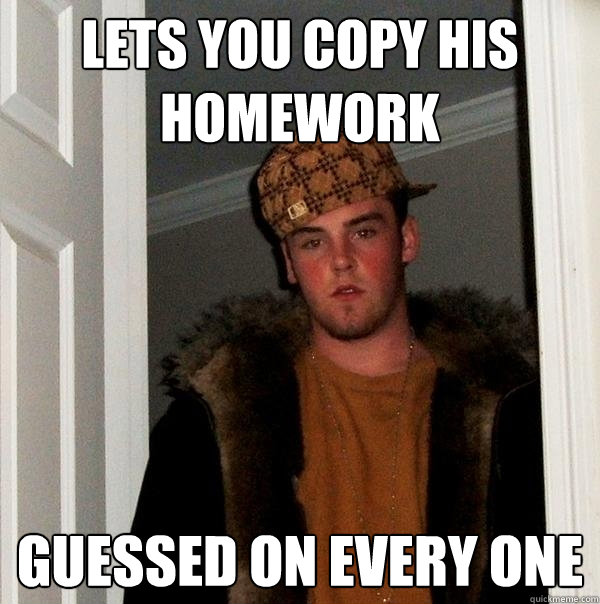 Lets you copy his homework guessed on every one  Scumbag Steve