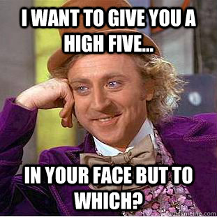 I want to give you a high five... in your face but to which?  Condescending Wonka