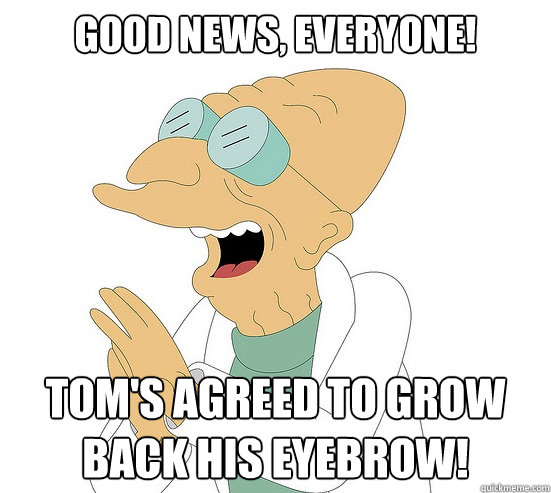 Good News, EVeryone! Tom's agreed to grow back his eyebrow!  Futurama Farnsworth