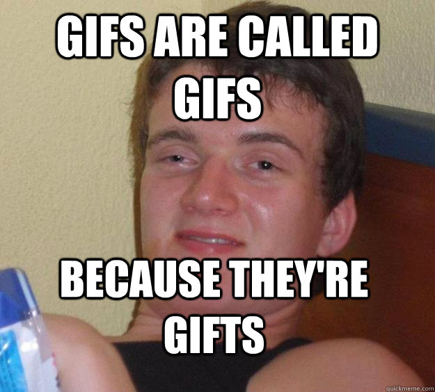 gifs are called gifs because they're gifts  10 Guy