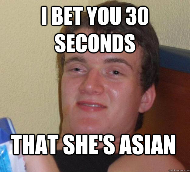 I bet you 30 seconds  that she's asian - I bet you 30 seconds  that she's asian  10 Guy