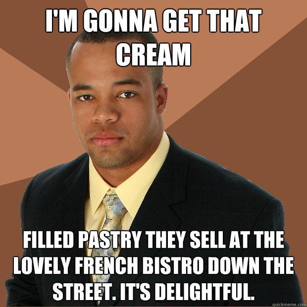 I'm gonna get that cream filled pastry they sell at the lovely french bistro down the street. It's delightful. - I'm gonna get that cream filled pastry they sell at the lovely french bistro down the street. It's delightful.  Misc