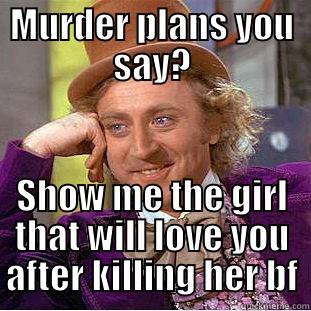 MURDER PLANS YOU SAY? SHOW ME THE GIRL THAT WILL LOVE YOU AFTER KILLING HER BF Condescending Wonka